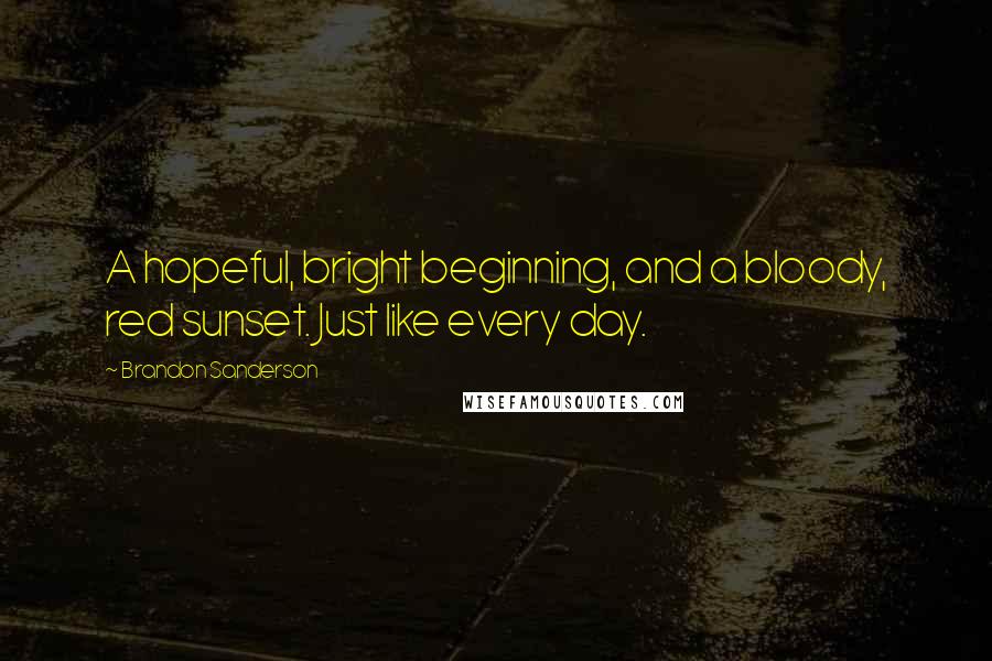 Brandon Sanderson Quotes: A hopeful, bright beginning, and a bloody, red sunset. Just like every day.