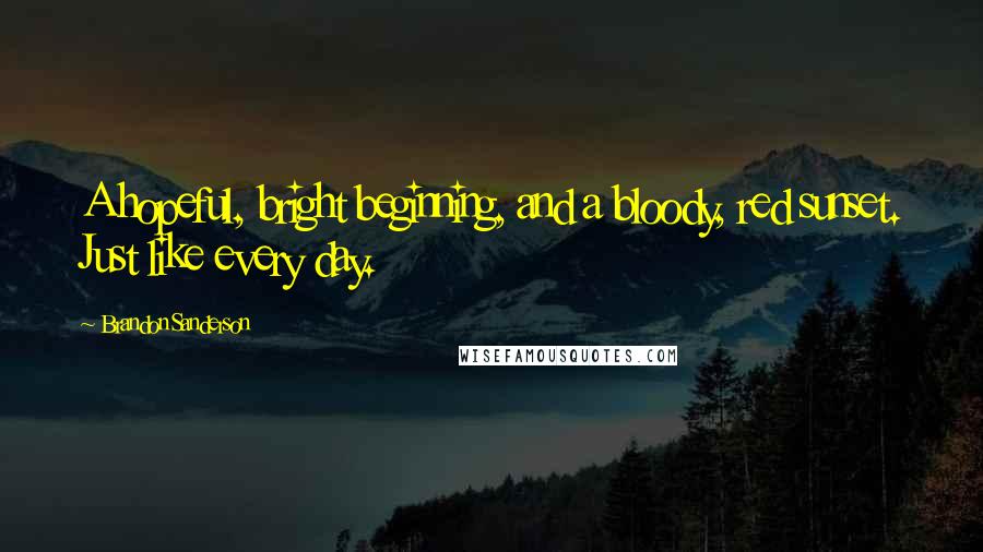 Brandon Sanderson Quotes: A hopeful, bright beginning, and a bloody, red sunset. Just like every day.