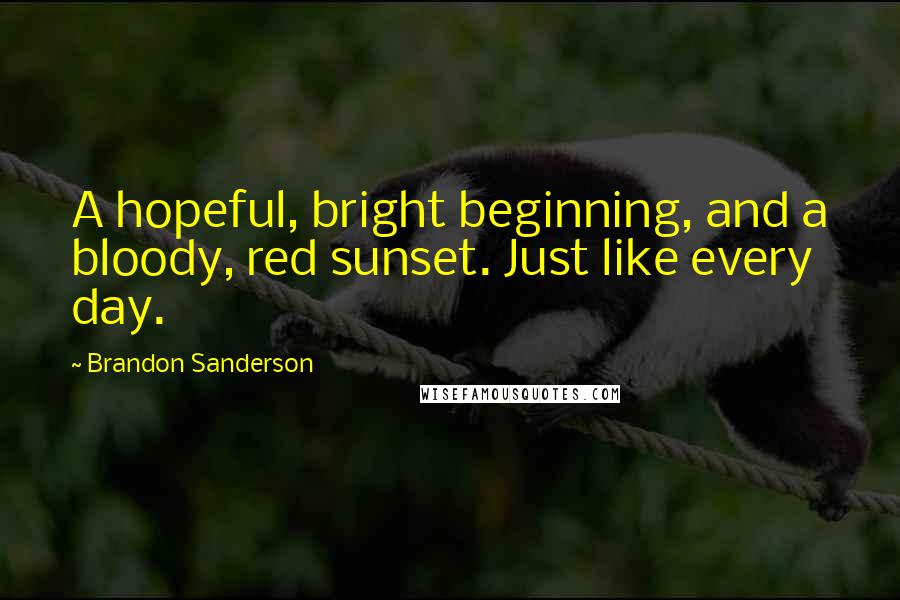 Brandon Sanderson Quotes: A hopeful, bright beginning, and a bloody, red sunset. Just like every day.