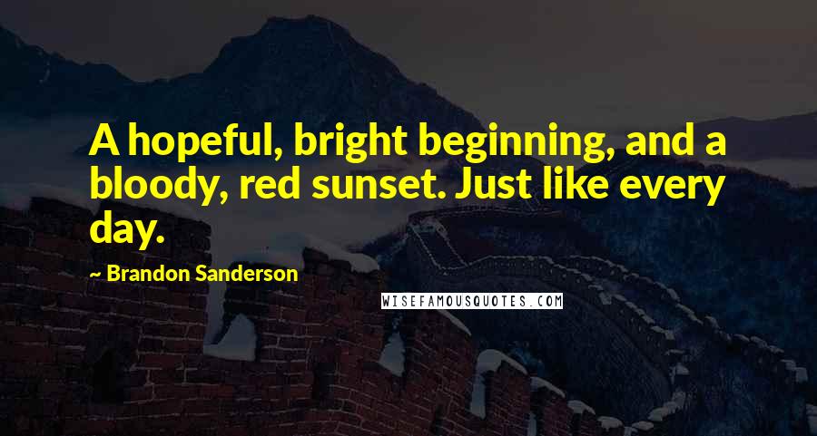 Brandon Sanderson Quotes: A hopeful, bright beginning, and a bloody, red sunset. Just like every day.