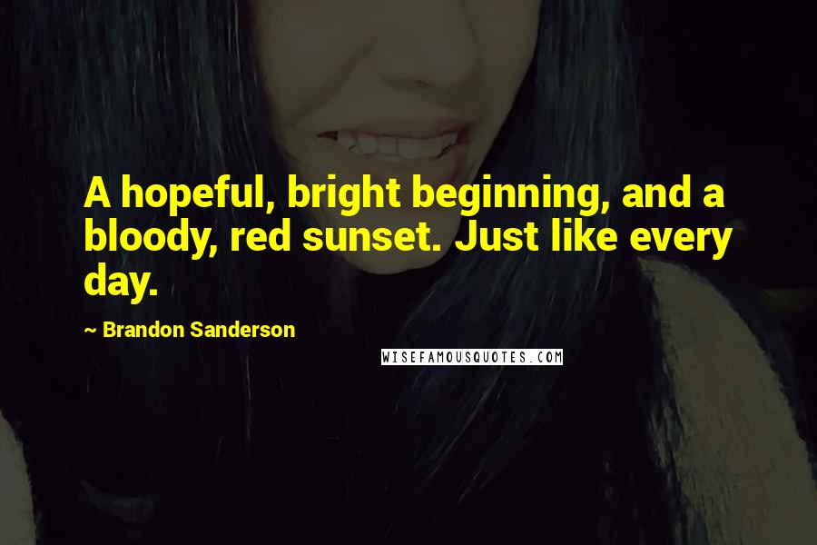 Brandon Sanderson Quotes: A hopeful, bright beginning, and a bloody, red sunset. Just like every day.