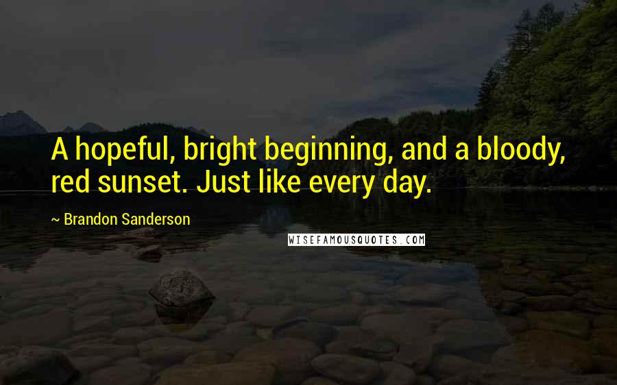 Brandon Sanderson Quotes: A hopeful, bright beginning, and a bloody, red sunset. Just like every day.