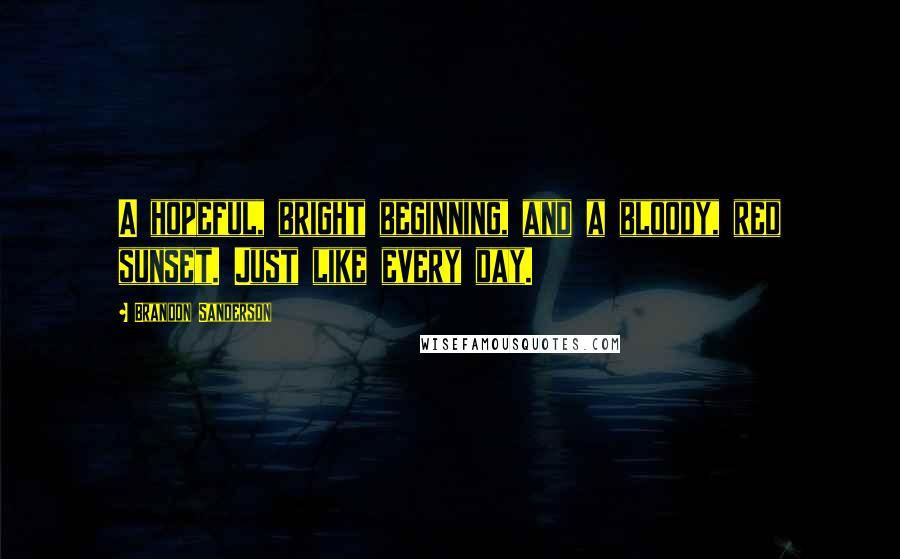 Brandon Sanderson Quotes: A hopeful, bright beginning, and a bloody, red sunset. Just like every day.