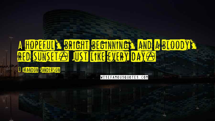 Brandon Sanderson Quotes: A hopeful, bright beginning, and a bloody, red sunset. Just like every day.