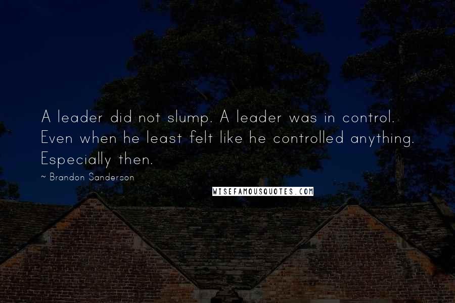 Brandon Sanderson Quotes: A leader did not slump. A leader was in control. Even when he least felt like he controlled anything. Especially then.