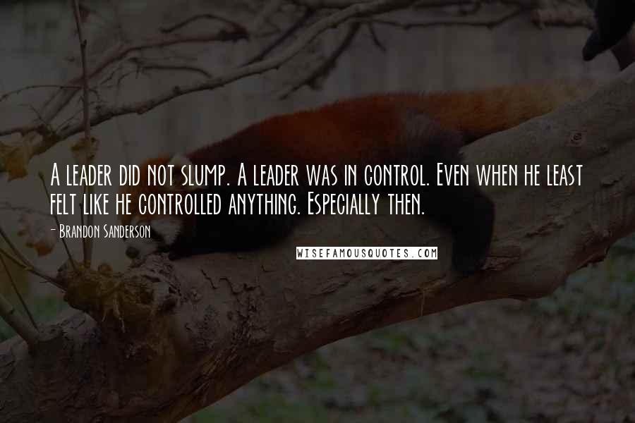 Brandon Sanderson Quotes: A leader did not slump. A leader was in control. Even when he least felt like he controlled anything. Especially then.