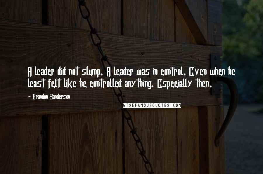 Brandon Sanderson Quotes: A leader did not slump. A leader was in control. Even when he least felt like he controlled anything. Especially then.