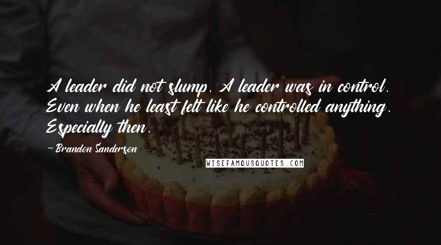 Brandon Sanderson Quotes: A leader did not slump. A leader was in control. Even when he least felt like he controlled anything. Especially then.