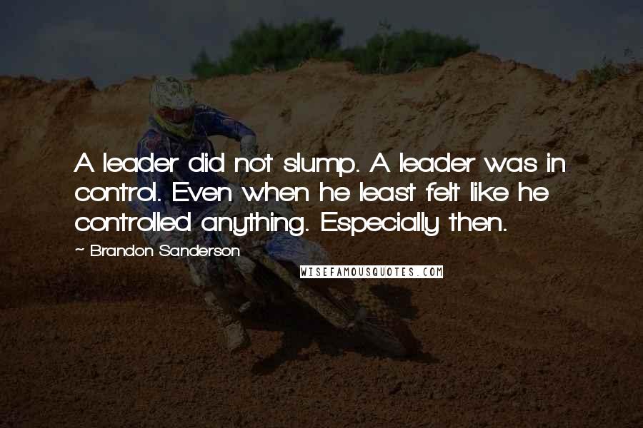 Brandon Sanderson Quotes: A leader did not slump. A leader was in control. Even when he least felt like he controlled anything. Especially then.