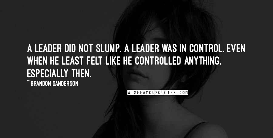 Brandon Sanderson Quotes: A leader did not slump. A leader was in control. Even when he least felt like he controlled anything. Especially then.