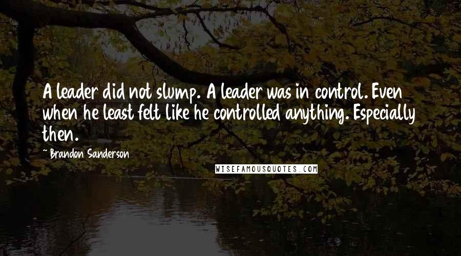 Brandon Sanderson Quotes: A leader did not slump. A leader was in control. Even when he least felt like he controlled anything. Especially then.