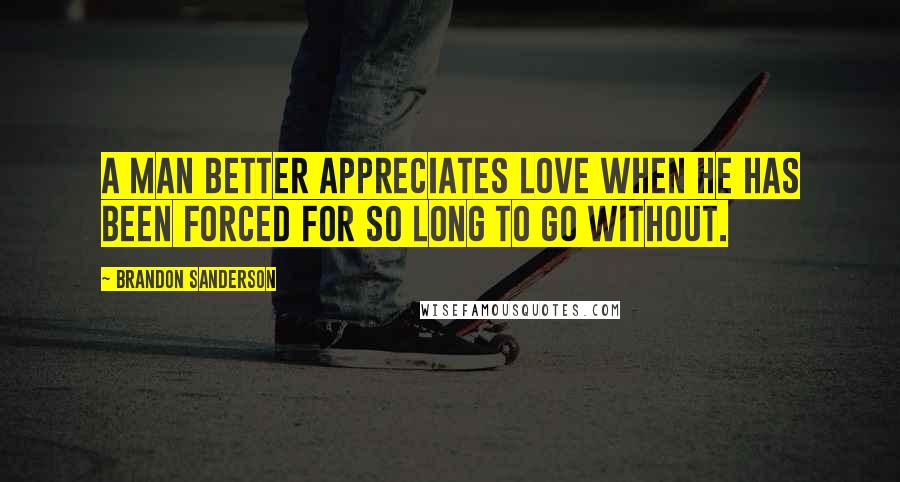 Brandon Sanderson Quotes: A man better appreciates love when he has been forced for so long to go without.