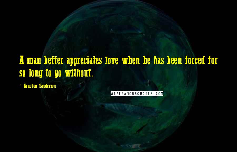 Brandon Sanderson Quotes: A man better appreciates love when he has been forced for so long to go without.