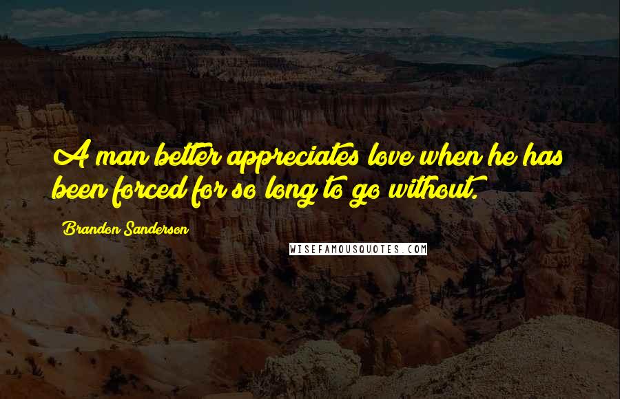 Brandon Sanderson Quotes: A man better appreciates love when he has been forced for so long to go without.