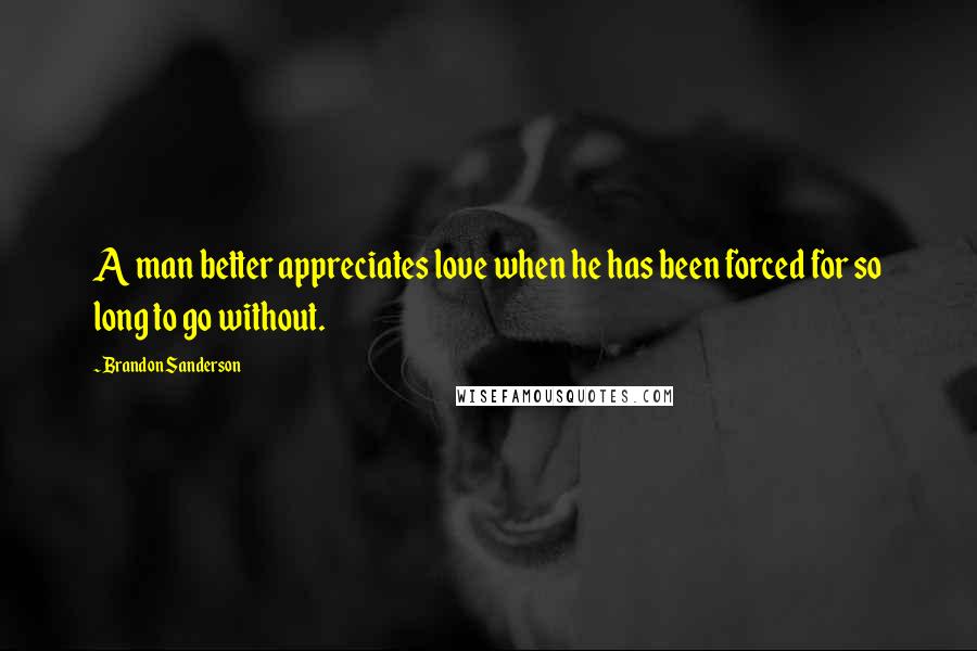 Brandon Sanderson Quotes: A man better appreciates love when he has been forced for so long to go without.