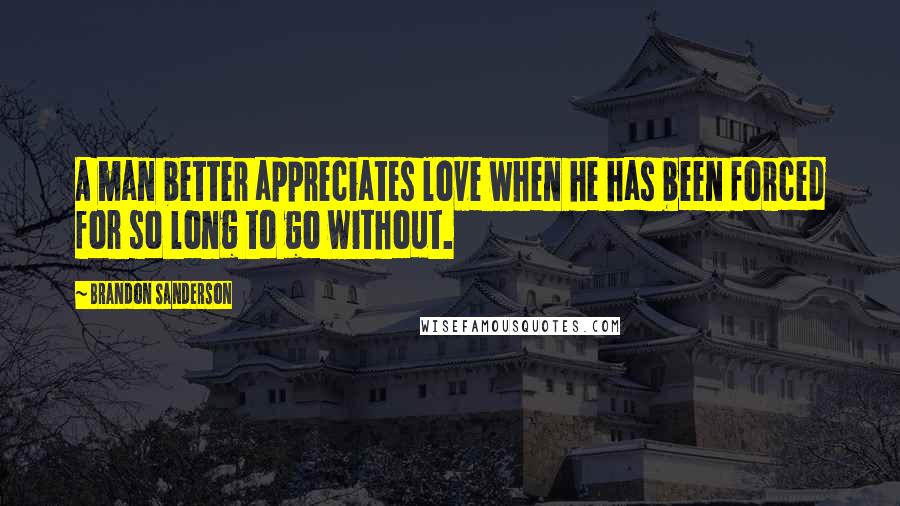 Brandon Sanderson Quotes: A man better appreciates love when he has been forced for so long to go without.