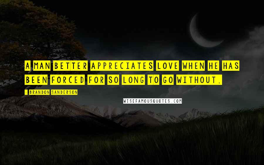 Brandon Sanderson Quotes: A man better appreciates love when he has been forced for so long to go without.