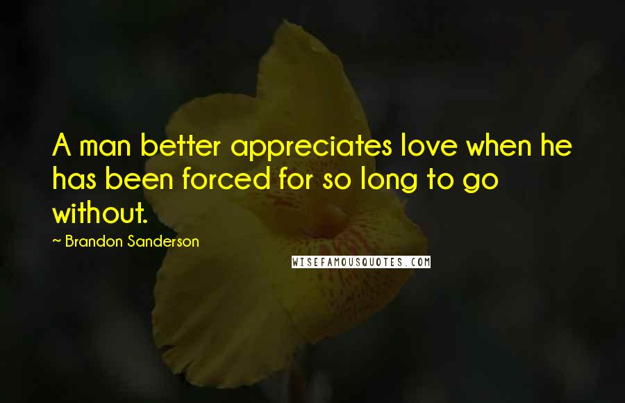 Brandon Sanderson Quotes: A man better appreciates love when he has been forced for so long to go without.