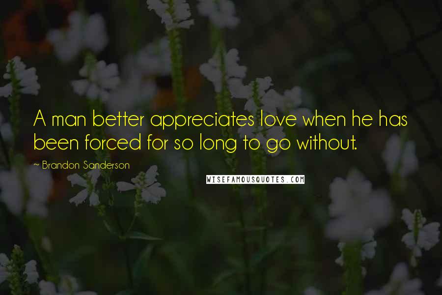 Brandon Sanderson Quotes: A man better appreciates love when he has been forced for so long to go without.