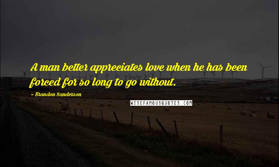 Brandon Sanderson Quotes: A man better appreciates love when he has been forced for so long to go without.