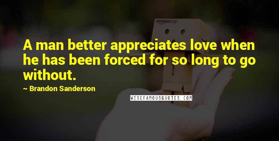 Brandon Sanderson Quotes: A man better appreciates love when he has been forced for so long to go without.