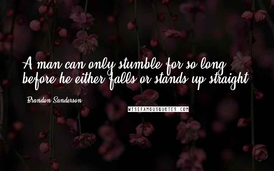 Brandon Sanderson Quotes: A man can only stumble for so long before he either falls or stands up straight.