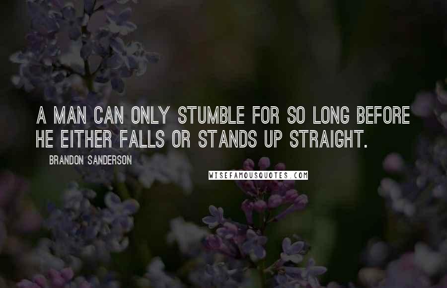 Brandon Sanderson Quotes: A man can only stumble for so long before he either falls or stands up straight.