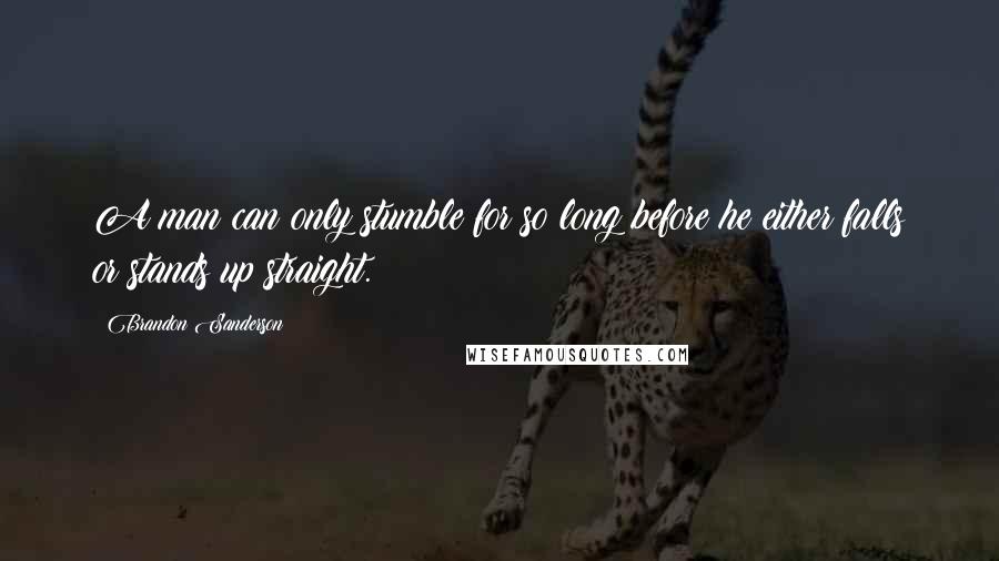 Brandon Sanderson Quotes: A man can only stumble for so long before he either falls or stands up straight.