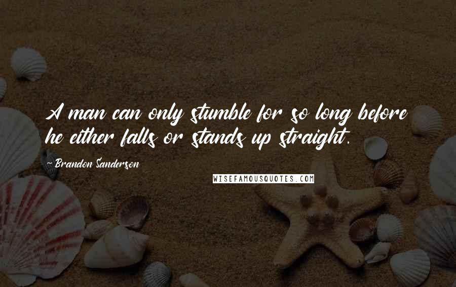Brandon Sanderson Quotes: A man can only stumble for so long before he either falls or stands up straight.