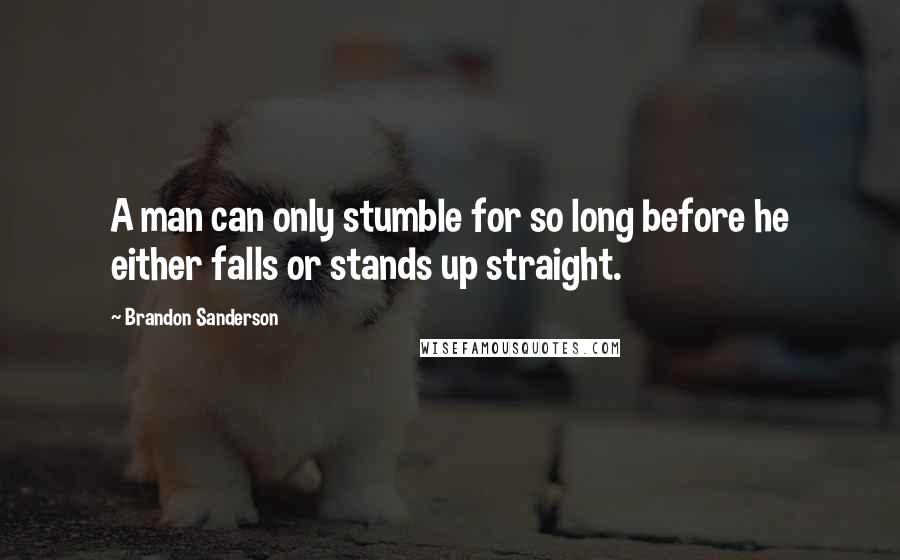 Brandon Sanderson Quotes: A man can only stumble for so long before he either falls or stands up straight.