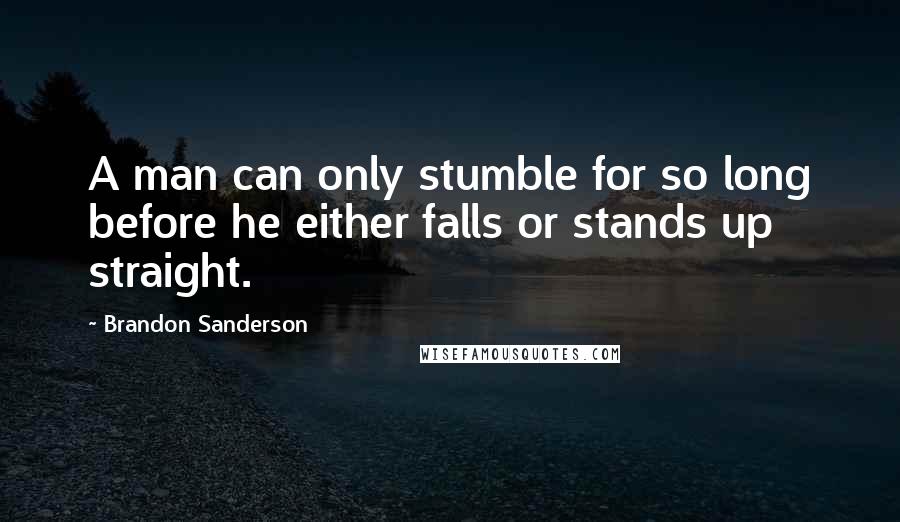 Brandon Sanderson Quotes: A man can only stumble for so long before he either falls or stands up straight.