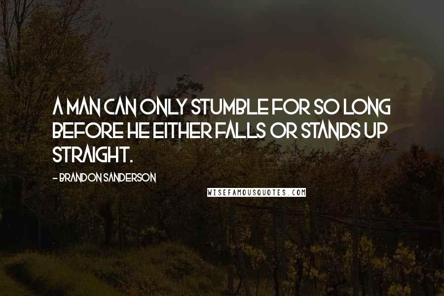 Brandon Sanderson Quotes: A man can only stumble for so long before he either falls or stands up straight.