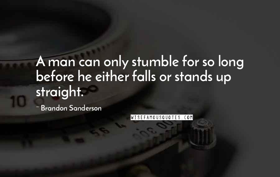 Brandon Sanderson Quotes: A man can only stumble for so long before he either falls or stands up straight.