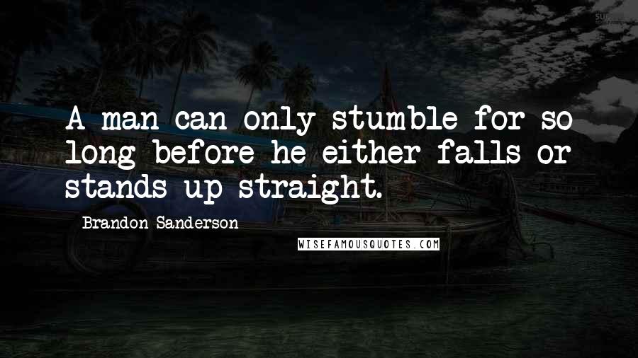 Brandon Sanderson Quotes: A man can only stumble for so long before he either falls or stands up straight.