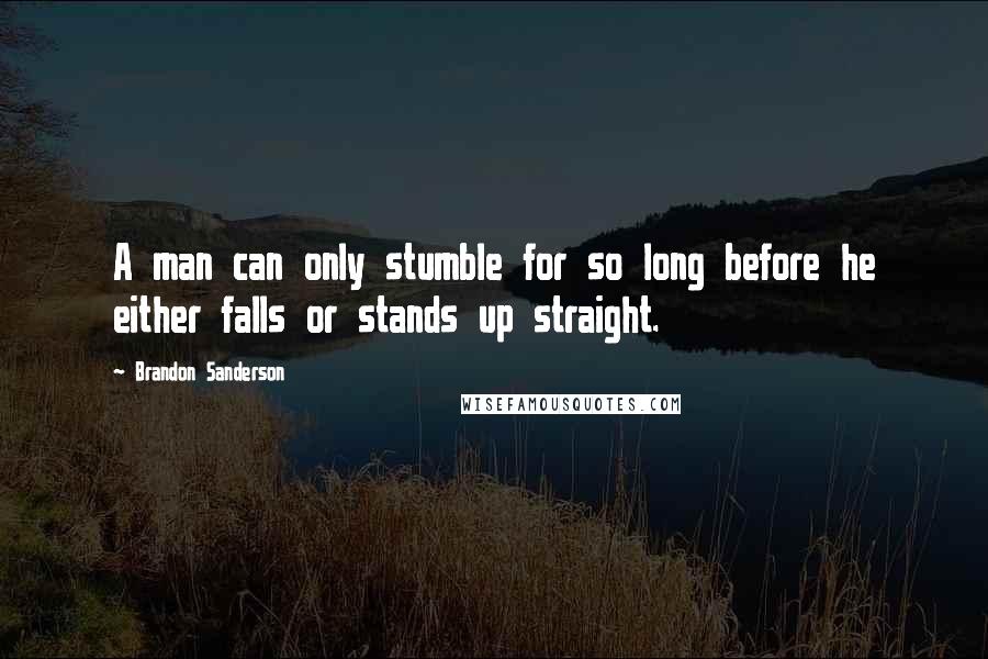 Brandon Sanderson Quotes: A man can only stumble for so long before he either falls or stands up straight.