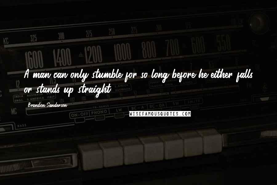 Brandon Sanderson Quotes: A man can only stumble for so long before he either falls or stands up straight.