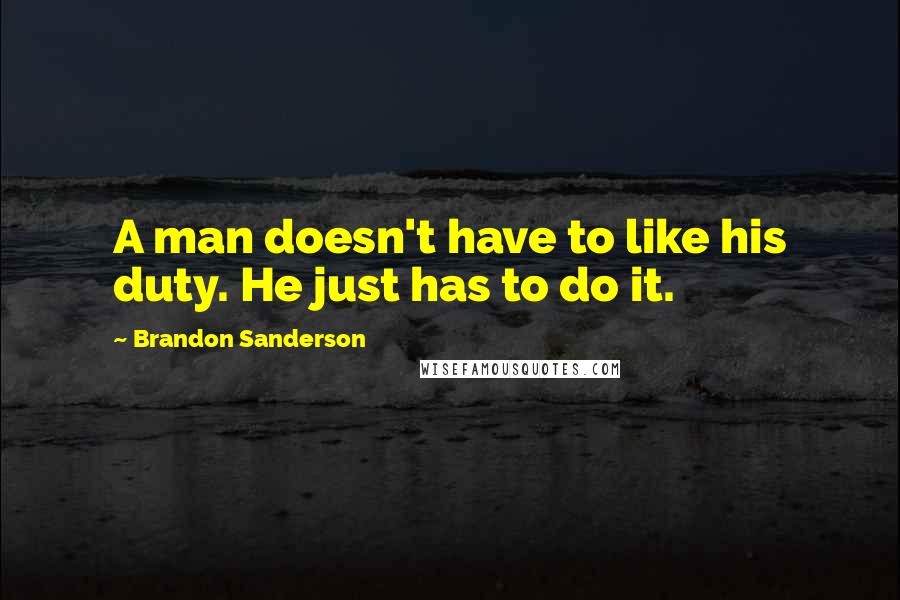 Brandon Sanderson Quotes: A man doesn't have to like his duty. He just has to do it.