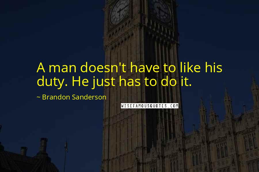 Brandon Sanderson Quotes: A man doesn't have to like his duty. He just has to do it.