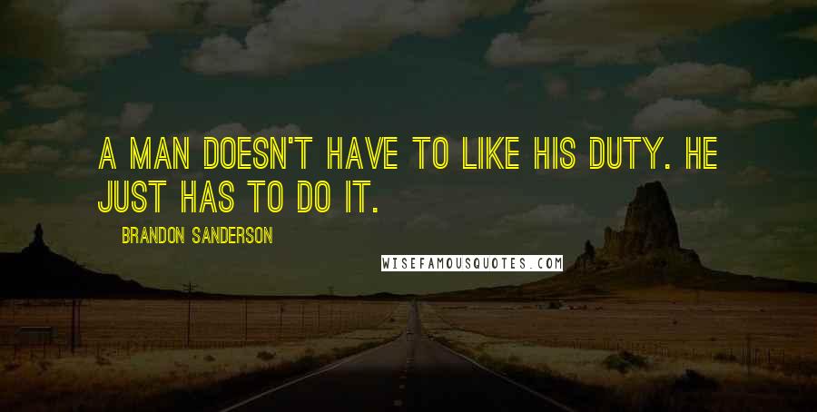 Brandon Sanderson Quotes: A man doesn't have to like his duty. He just has to do it.