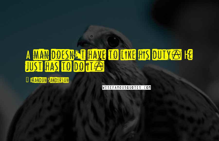 Brandon Sanderson Quotes: A man doesn't have to like his duty. He just has to do it.