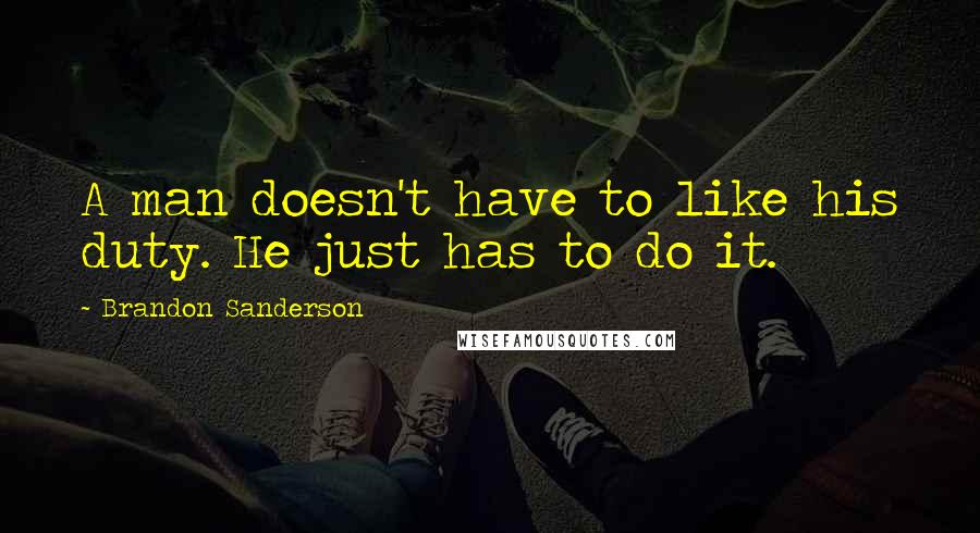 Brandon Sanderson Quotes: A man doesn't have to like his duty. He just has to do it.