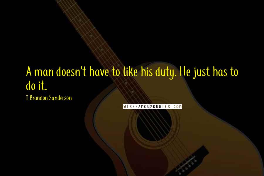 Brandon Sanderson Quotes: A man doesn't have to like his duty. He just has to do it.