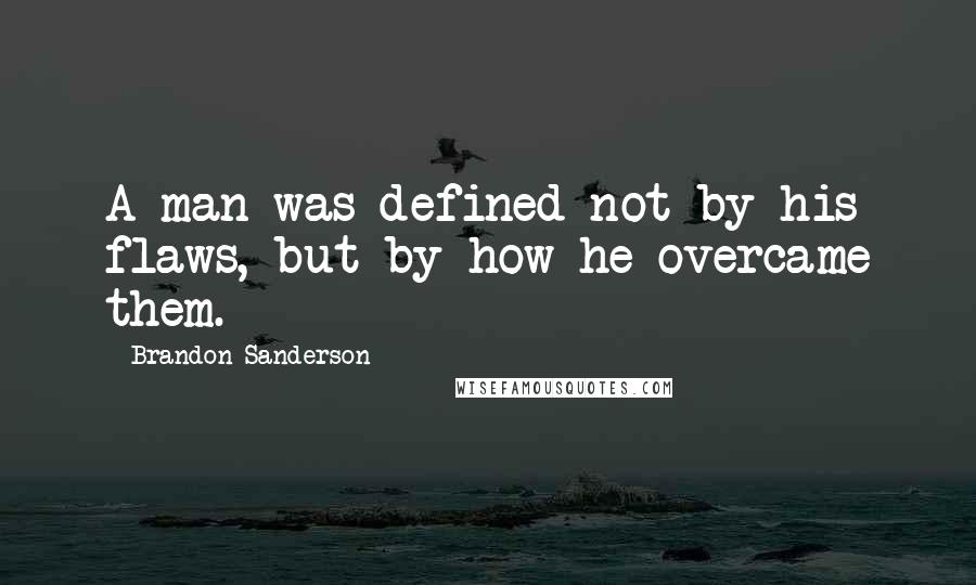 Brandon Sanderson Quotes: A man was defined not by his flaws, but by how he overcame them.