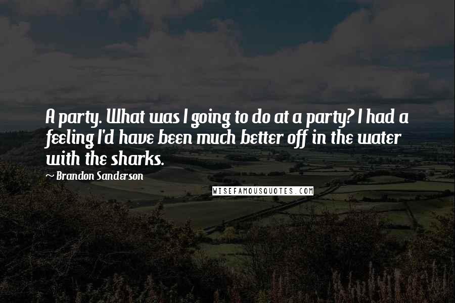 Brandon Sanderson Quotes: A party. What was I going to do at a party? I had a feeling I'd have been much better off in the water with the sharks.