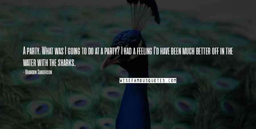 Brandon Sanderson Quotes: A party. What was I going to do at a party? I had a feeling I'd have been much better off in the water with the sharks.