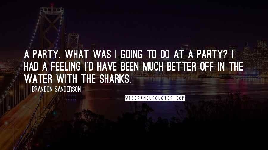 Brandon Sanderson Quotes: A party. What was I going to do at a party? I had a feeling I'd have been much better off in the water with the sharks.