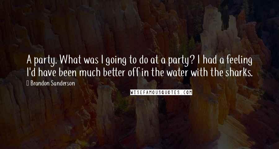 Brandon Sanderson Quotes: A party. What was I going to do at a party? I had a feeling I'd have been much better off in the water with the sharks.