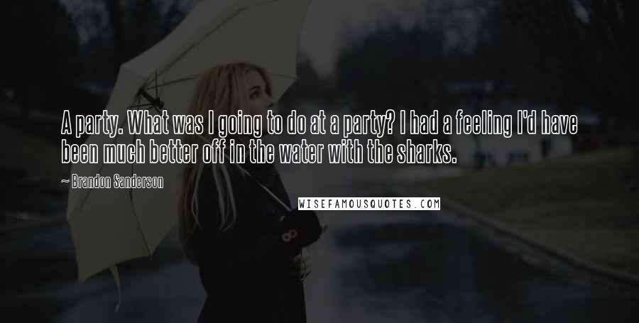 Brandon Sanderson Quotes: A party. What was I going to do at a party? I had a feeling I'd have been much better off in the water with the sharks.