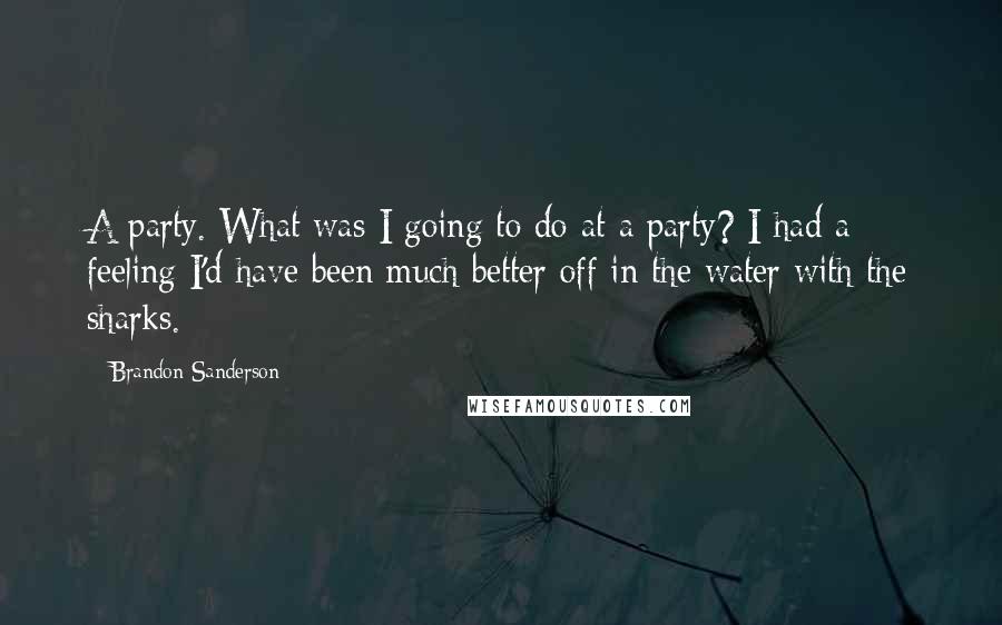 Brandon Sanderson Quotes: A party. What was I going to do at a party? I had a feeling I'd have been much better off in the water with the sharks.