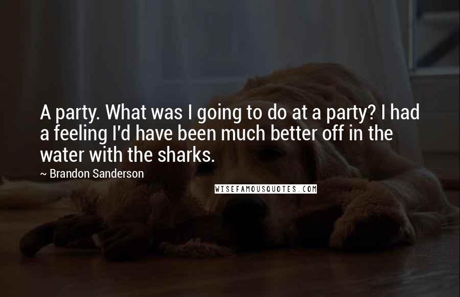 Brandon Sanderson Quotes: A party. What was I going to do at a party? I had a feeling I'd have been much better off in the water with the sharks.
